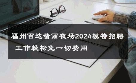 福州百达翡丽夜场2024模特招聘-工作轻松免一切费用 