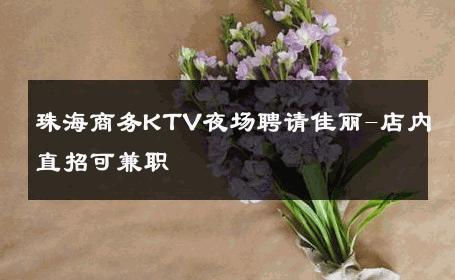 珠海商务KTV夜场聘请佳丽-店内直招可兼职 