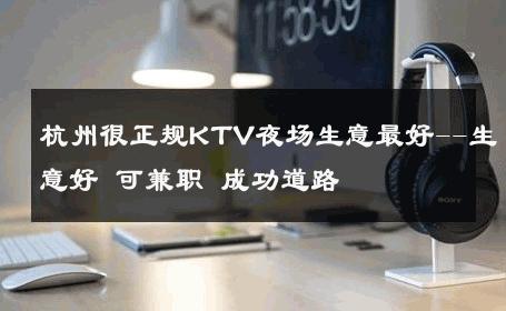 杭州很正规KTV夜场生意最好--生意好 可兼职 成功道路 