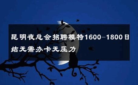 昆明夜总会招聘模特1600-1800日结无需办卡无压力 