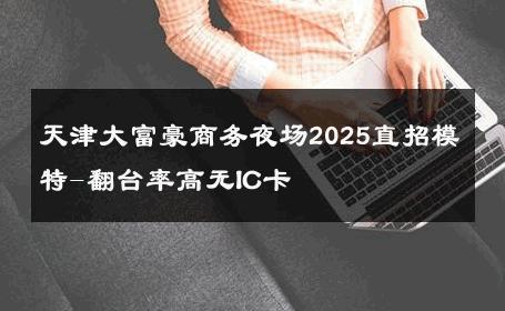 天津大富豪商务夜场2025直招模特-翻台率高无IC卡 