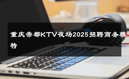 重庆帝都KTV夜场2025招聘商务模特 