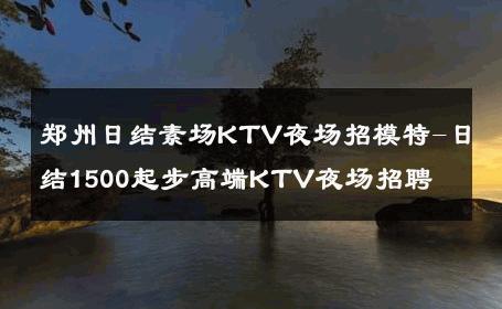 郑州日结素场KTV夜场招模特-日结1500起步高端KTV夜场招聘 