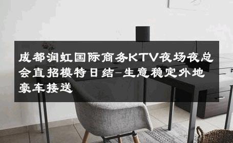 成都润虹国际商务KTV夜场夜总会直招模特日结-生意稳定外地豪车接送 
