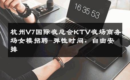 杭州V7国际夜总会KTV夜场商务夜场女模招聘-弹性时间，自由安排 