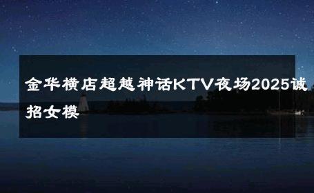 金华横店超越神话KTV夜场2025诚招女模 