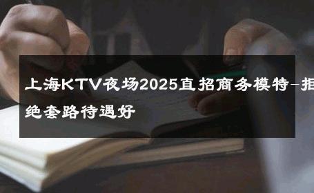 上海KTV夜场2025直招商务模特-拒绝套路待遇好 