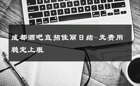 成都酒吧直招佳丽日结-无费用稳定上班 