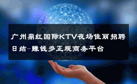 广州鼎红国际KTV夜场佳丽招聘日结-赚钱多正规商务平台 