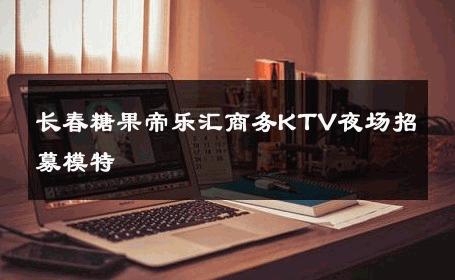 长春糖果帝乐汇商务KTV夜场招募模特 