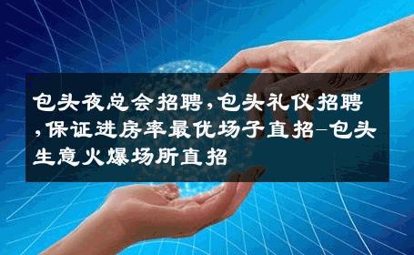 包头夜总会招聘,包头礼仪招聘,保证进房率最优场子直招-包头生意火爆场所直招