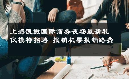 上海凯撒国际商务夜场最新礼仪模特招聘-报销机票报销路费 