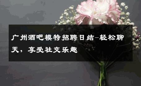 广州酒吧模特招聘日结-轻松聊天，享受社交乐趣 