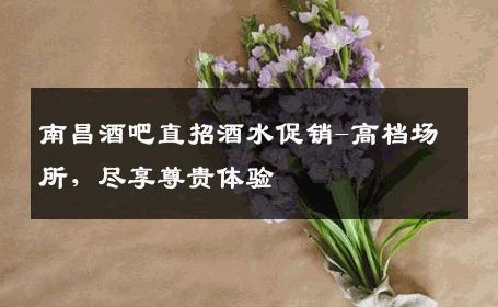南昌酒吧直招酒水促销-高档场所，尽享尊贵体验 