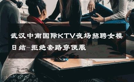 武汉中南国际KTV夜场招聘女模日结-拒绝套路穿便服 