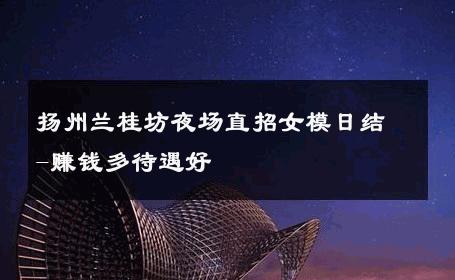 扬州兰桂坊夜场直招女模日结-赚钱多待遇好 