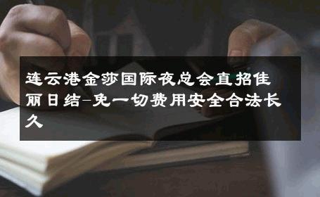 连云港金莎国际夜总会直招佳丽日结-免一切费用安全合法长久 