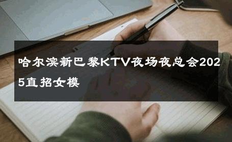 哈尔滨新巴黎KTV夜场夜总会2025直招女模 