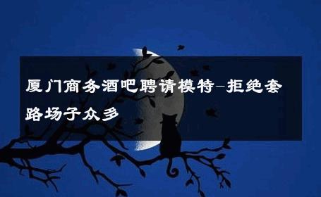 厦门商务酒吧聘请模特-拒绝套路场子众多 