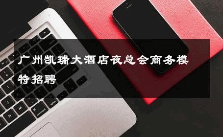 广州凯瑞大酒店夜总会商务模特招聘 