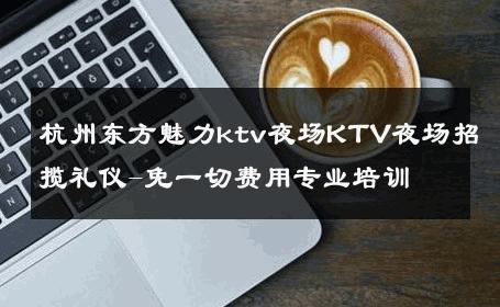 杭州东方魅力ktv夜场KTV夜场招揽礼仪-免一切费用专业培训 