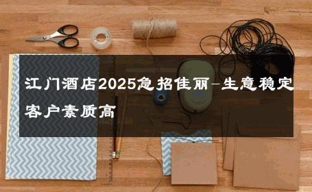 江门酒店2025急招佳丽-生意稳定客户素质高 