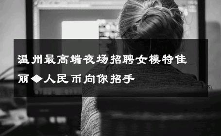 温州最高端夜场招聘女模特佳丽◆人民币向你招手 