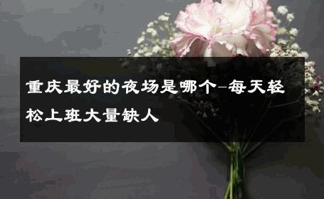 重庆最好的夜场是哪个-每天轻松上班大量缺人 