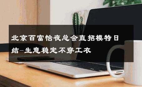 北京百富怡夜总会直招模特日结-生意稳定不穿工衣 