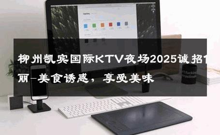 柳州凯宾国际KTV夜场2025诚招佳丽-美食诱惑，享受美味 