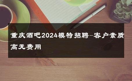 重庆酒吧2024模特招聘-客户素质高无费用 