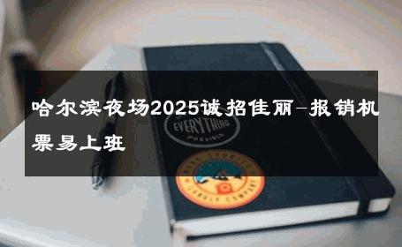 哈尔滨夜场2025诚招佳丽-报销机票易上班 
