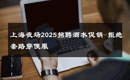 上海夜场2025招聘酒水促销-拒绝套路穿便服 