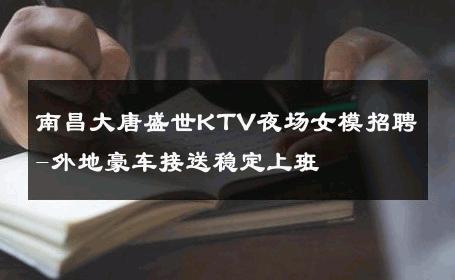 南昌大唐盛世KTV夜场女模招聘-外地豪车接送稳定上班 