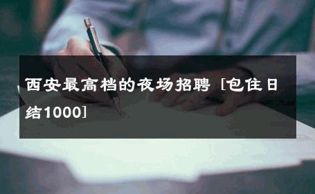 西安最高档的夜场招聘 [包住日结1000] 