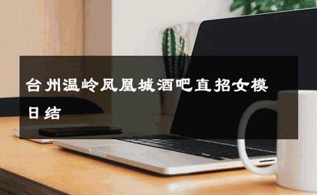 台州温岭凤凰城酒吧直招女模日结 