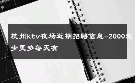 杭州ktv夜场近期招聘信息-2000起步更多每天有 