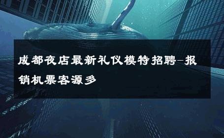 成都夜店最新礼仪模特招聘-报销机票客源多 