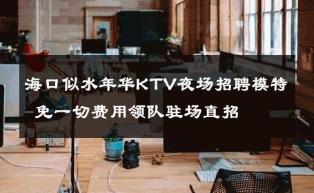 海口似水年华KTV夜场招聘模特-免一切费用领队驻场直招 