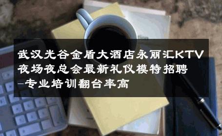 武汉光谷金盾大酒店永丽汇KTV夜场夜总会最新礼仪模特招聘-专业培训翻台率高 