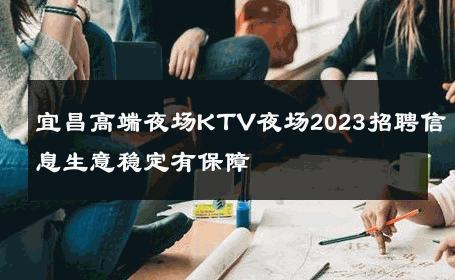 宜昌高端夜场KTV夜场2023招聘信息生意稳定有保障 