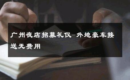 广州夜店招募礼仪-外地豪车接送无费用 