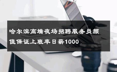 哈尔滨高端夜场招聘服务员颜值保证上班率日薪1000 