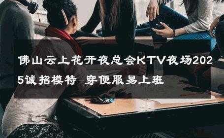 佛山云上花开夜总会KTV夜场2025诚招模特-穿便服易上班 