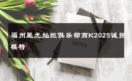 福州星光灿烂俱乐部商K2025诚招模特 
