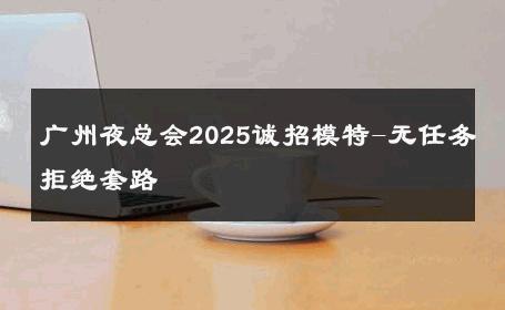 广州夜总会2025诚招模特-无任务拒绝套路 