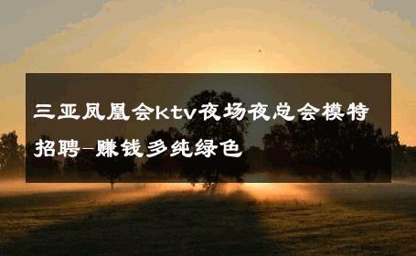三亚凤凰会ktv夜场夜总会模特招聘-赚钱多纯绿色 
