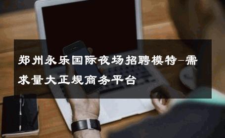 郑州永乐国际夜场招聘模特-需求量大正规商务平台 