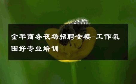 金华商务夜场招聘女模-工作氛围好专业培训 