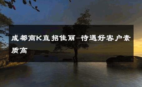 成都商K直招佳丽-待遇好客户素质高 